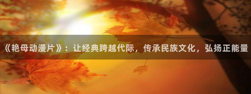 动漫天堂在线看：《艳母动漫片》：让经典跨越代际，传承民族文化，弘扬正能量